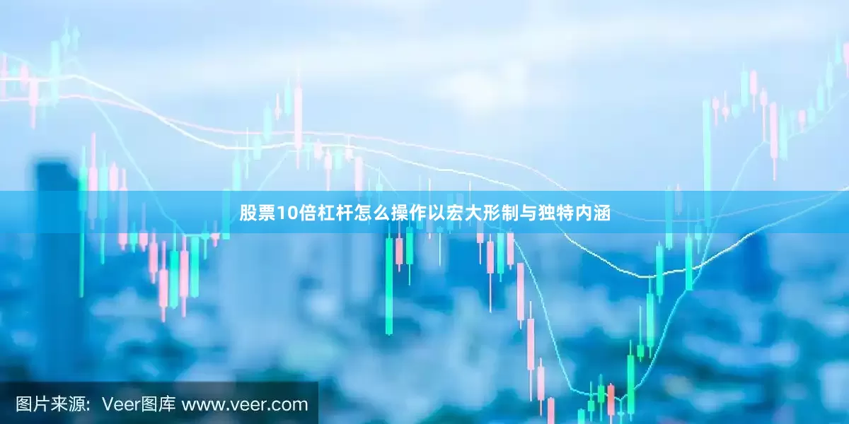 股票10倍杠杆怎么操作以宏大形制与独特内涵