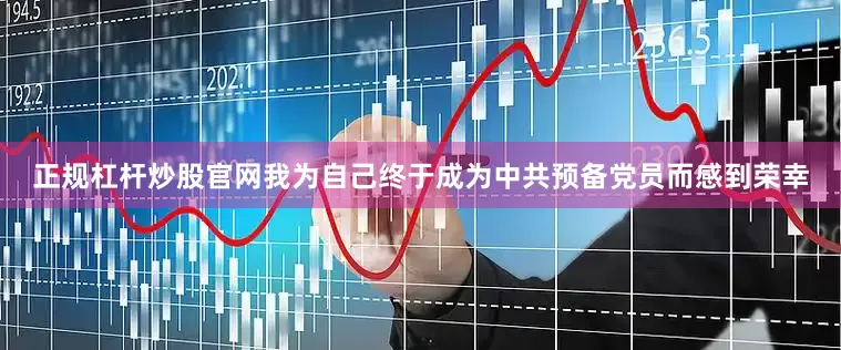 正规杠杆炒股官网我为自己终于成为中共预备党员而感到荣幸