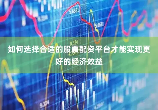 如何选择合适的股票配资平台才能实现更好的经济效益