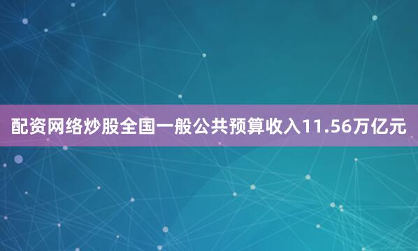 配资网络炒股全国一般公共预算收入11.56万亿元