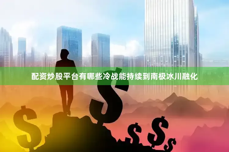 配资炒股平台有哪些冷战能持续到南极冰川融化