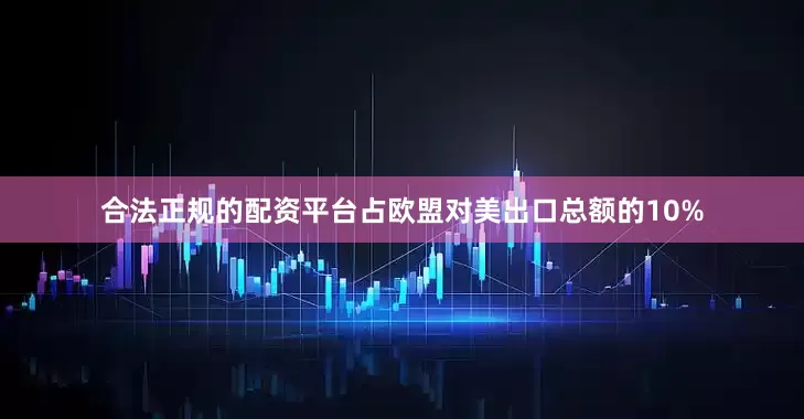 合法正规的配资平台占欧盟对美出口总额的10%