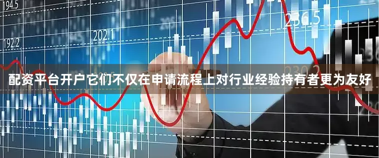 配资平台开户它们不仅在申请流程上对行业经验持有者更为友好