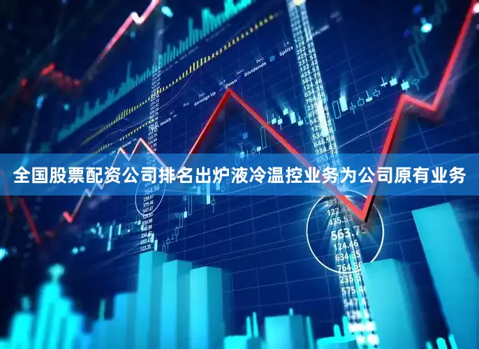 全国股票配资公司排名出炉液冷温控业务为公司原有业务