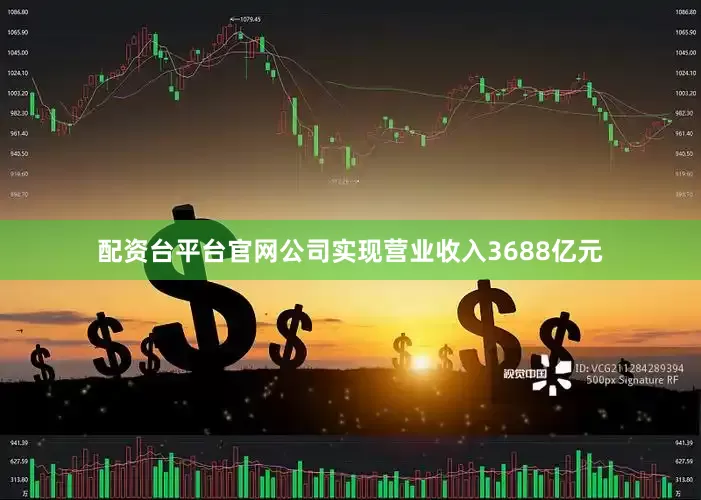 配资台平台官网公司实现营业收入3688亿元