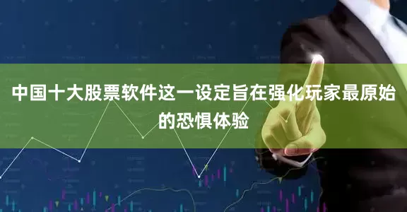中国十大股票软件这一设定旨在强化玩家最原始的恐惧体验