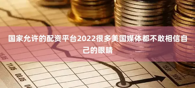 国家允许的配资平台2022很多美国媒体都不敢相信自己的眼睛